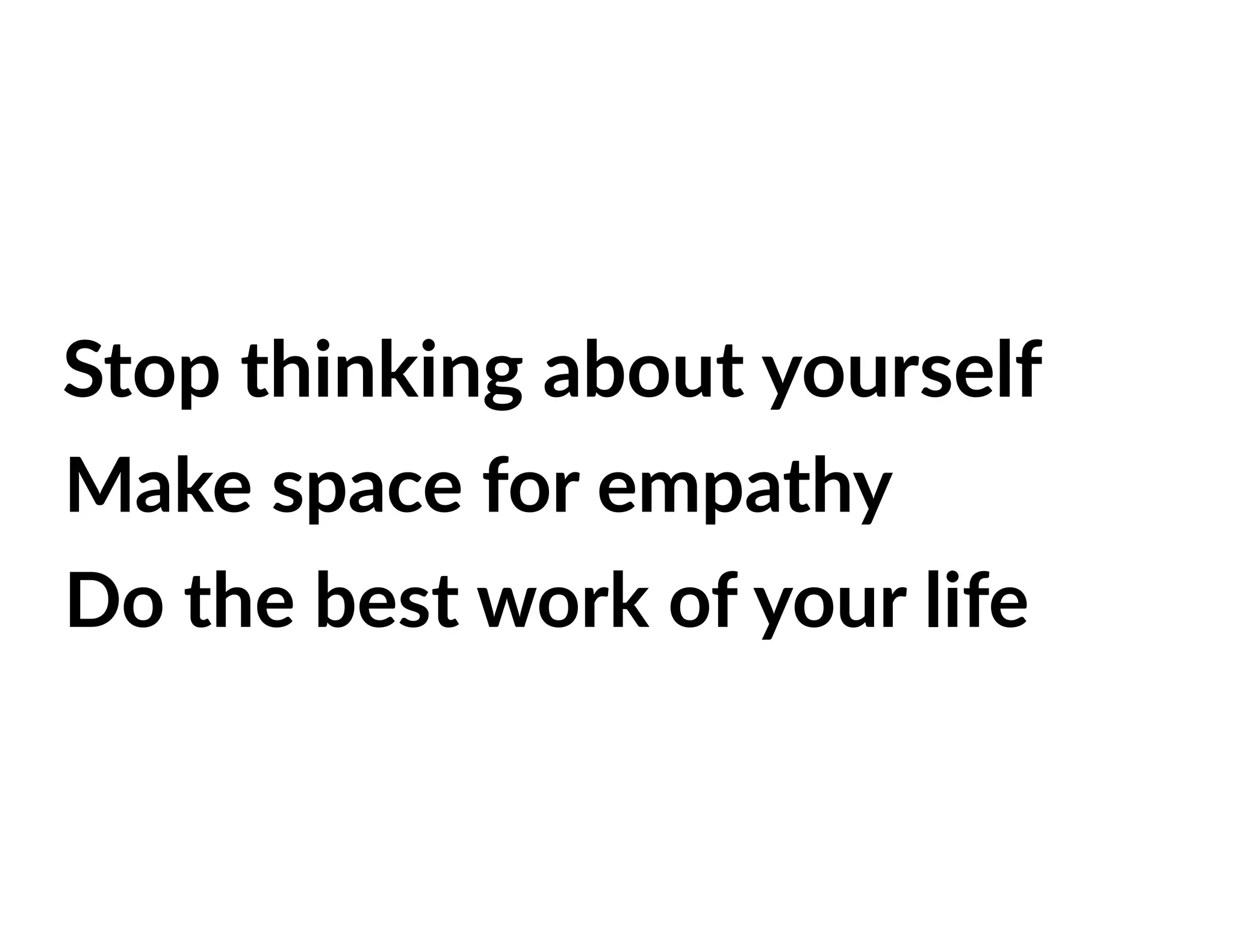 Stop thinking about yourself
Make space for empathy
Do the best work of your life
 