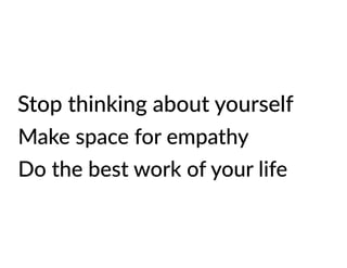 Stop thinking about yourself
Make space for empathy
Do the best work of your life
 