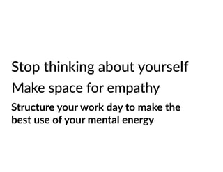 Stop thinking about yourself
Make space for empathy
Structure your work day to make the
best use of your mental energy
 