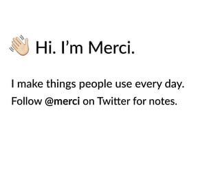 Hi. I’m Merci.
I make things people use every day.
Follow @merci on Twi=er for notes.
 