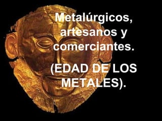 Metalúrgicos,
 artesanos y
comerciantes.
(EDAD DE LOS
  METALES).
 