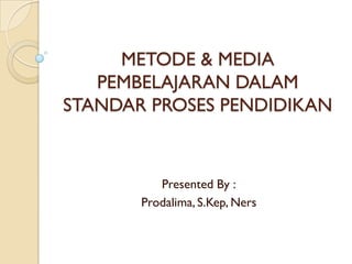 METODE & MEDIA
   PEMBELAJARAN DALAM
STANDAR PROSES PENDIDIKAN



          Presented By :
       Prodalima, S.Kep, Ners
 