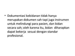Dokumentasi kebidanan tidak hanya merupakan dokumen sah tapi juga instrumen untuk melindungi para pasien, dan bidan secara sah; oleh karena itu, bidan  diharapkan  dapat bekerja  sesuai dengan standar profesional. 