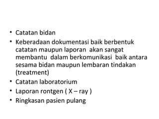 Catatan  bidan Keberadaan dokumentasi baik berbentuk catatan maupun laporan  akan sangat membantu  dalam berkomunikasi  baik antara sesama bidan maupun lembaran tindakan (treatment)  Catatan laboratorium Laporan rontgen ( X – ray ) Ringkasan pas i en pulang 