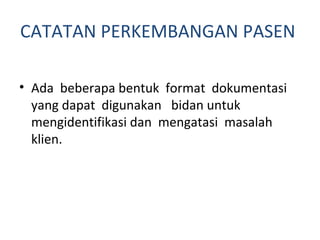 CATATAN PERKEMBANGAN PASEN  Ada  beberapa bentuk  format  dokumentasi  yang dapat  digunakan  bidan  untuk  mengidentifikasi dan  mengatasi  masalah  klien. 