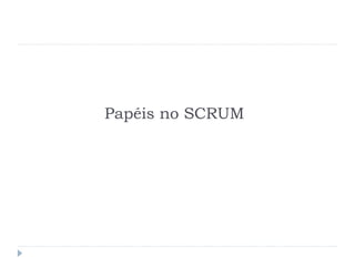 Papéis no SCRUM
 