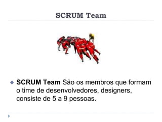SCRUM Team
 SCRUM Team São os membros que formam
o time de desenvolvedores, designers,
consiste de 5 a 9 pessoas.
 
