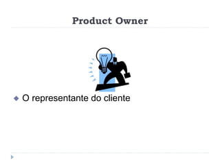 Product Owner
 O representante do cliente
 