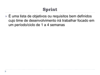 Sprint
 É uma lista de objetivos ou requisitos bem definidos
cujo time de desenvolvimento irá trabalhar focado em
um período/ciclo de 1 a 4 semanas
 