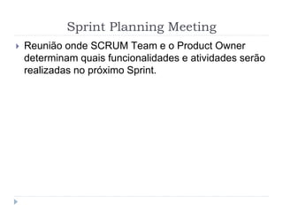 Sprint Planning Meeting
 Reunião onde SCRUM Team e o Product Owner
determinam quais funcionalidades e atividades serão
realizadas no próximo Sprint.
 