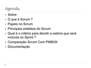 Agenda
 Sobre
 O que é Scrum ?
 Papéis no Scrum
 Principais artefatos do Scrum
 Qual é o critério para decidir a estória que será
incluída no Sprint ?
 Comparação Scrum Com PMBOK
 Documentação
 