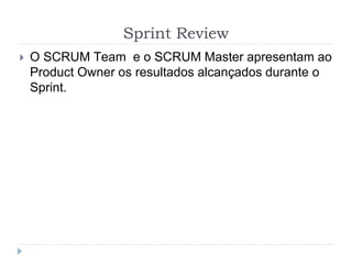 Sprint Review
 O SCRUM Team e o SCRUM Master apresentam ao
Product Owner os resultados alcançados durante o
Sprint.
 
