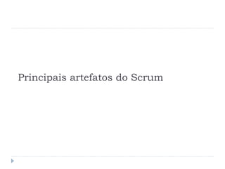 Principais artefatos do Scrum
 