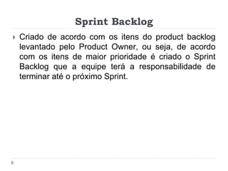 Sprint Backlog
 Criado de acordo com os itens do product backlog
levantado pelo Product Owner, ou seja, de acordo
com os itens de maior prioridade é criado o Sprint
Backlog que a equipe terá a responsabilidade de
terminar até o próximo Sprint.
 