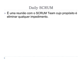 Daily SCRUM
 É uma reunião com o SCRUM Team cujo propósito é
eliminar qualquer impedimento.
 