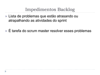 Impedimentos Backlog
 Lista de problemas que estão atrasando ou
atrapalhando as atividades do sprint
 É tarefa do scrum master resolver esses problemas
 