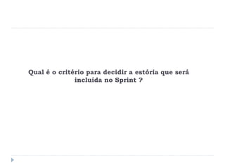 Qual é o critério para decidir a estória que será
incluída no Sprint ?
 
