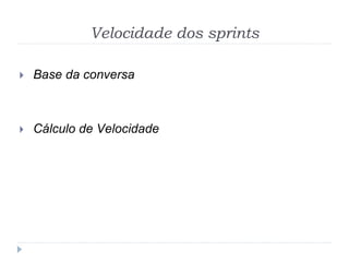 Velocidade dos sprints
 Base da conversa
 Cálculo de Velocidade
 