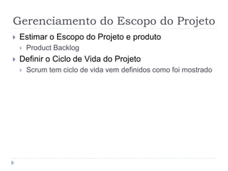 Gerenciamento do Escopo do Projeto
 Estimar o Escopo do Projeto e produto
 Product Backlog
 Definir o Ciclo de Vida do Projeto
 Scrum tem ciclo de vida vem definidos como foi mostrado
 