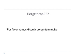 Perguntas???
Por favor vamos discutir perguntem muito
 