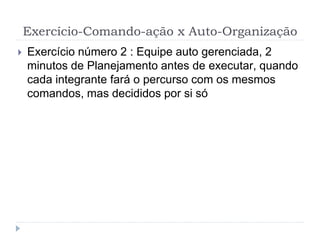Exercício-Comando-ação x Auto-Organização
 Exercício número 2 : Equipe auto gerenciada, 2
minutos de Planejamento antes de executar, quando
cada integrante fará o percurso com os mesmos
comandos, mas decididos por si só
 