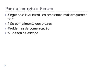 Por que surgiu o Scrum
 Segundo o PMI Brasil, os problemas mais frequentes
são:
 Não comprimento dos prazos
 Problemas de comunicação
 Mudança de escopo
 