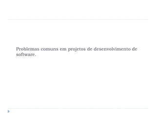 Problemas comuns em projetos de desenvolvimento de
software.
 