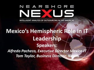 Mexico’s Hemispheric Role in IT
Leadership
Speakers:
Alfredo Pacheco, Executive Director Mexico IT
Tom Taylor, Business Director, Neoris
 