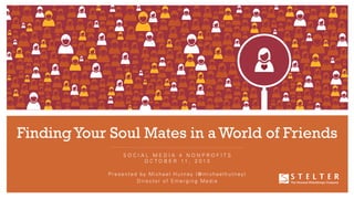 Finding Your Soul Mates in a World of Friends
SOCIAL MEDIA 4 NONPROFITS
O C T O B E R 11 , 2 01 3
P r e s e n t e d b y M i ch a e l H u t n e y ( @ m i c h a e l h u t n e y )
Director of Emerging Media

 