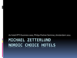 An hotel IPTV business case, Philips Partner Seminar, Amsterdam 2011

MICHAEL ZETTERLUND
NORDIC CHOICE HOTELS
 