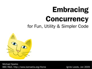 Michael Sparks
BBC R&D, http://www.kamaelia.org/Home
Embracing
Concurrency
for Fun, Utility & Simpler Code
Ignite Leeds, Jan 2009
 