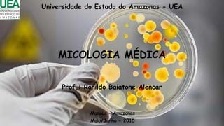 MICOLOGIA MÉDICA
Prof.: Ronildo Baiatone Alencar
Manaus – Amazonas
Maio/Junho - 2015
Universidade do Estado do Amazonas - UEA
 