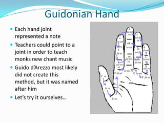 Guidonian HandEach hand joint represented a noteTeachers could point to a joint in order to teach monks new chant musicGuido d’Arezzo most likely did not create this method, but it was named after himLet’s try it ourselves…