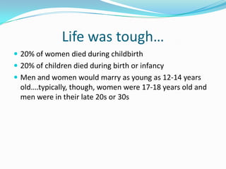 Life was tough…20% of women died during childbirth20% of children died during birth or infancyMen and women would marry as young as 12-14 years old….typically, though, women were 17-18 years old and men were in their late 20s or 30s