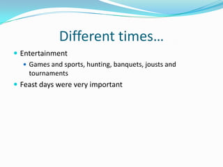 Different times…EntertainmentGames and sports, hunting, banquets, jousts and tournamentsFeast days were very important