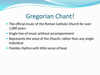 Gregorian Chant!The official music of the Roman Catholic Church for over 1,000 yearsSingle line of music without accompaniment Represents the voice of the Church, rather than any single individualFlexible rhythm with little sense of beat