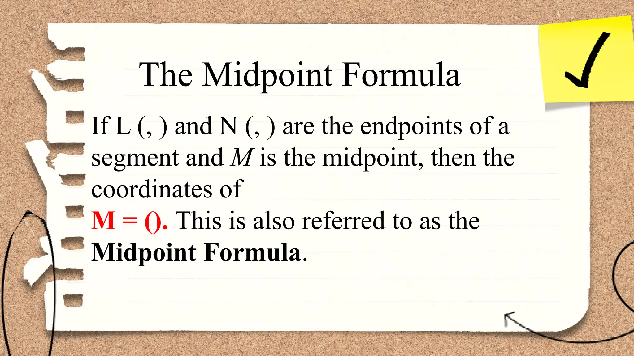 If L (, ) and N (, ) are the endpoints of a
segment and M is the midpoint, then the
coordinates of
M = (). This is also referred to as the
Midpoint Formula.
The Midpoint Formula
 
