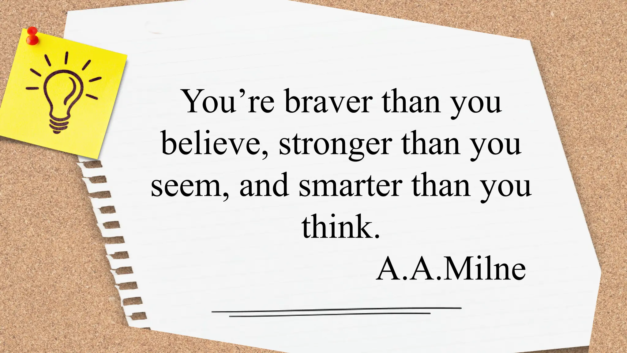 You’re braver than you
believe, stronger than you
seem, and smarter than you
think.
A.A.Milne
 