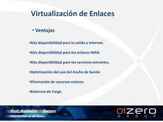 • Ventajas
•Alta disponibilidad para la salida a Internet.
•Alta disponibilidad para los enlaces WAN.
•Alta disponibilidad para los servicios entrantes.
•Optimización del uso del Ancho de banda
•Eliminación de recursos ociosos.
•Balanceo de Carga.
Virtualización de Enlaces
 