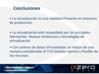 • La virtualización es una realidad-Presente en entornos
de producción.
• La virtualización está respaldada por los pricipales
fabricantes- Nuevas tendencias y tecnologías de
virtualización
• Con centros de datos Virtualizados se reduce de una
manera considerable el TCO-Gestión óptima y flexible de
los recursos.
Conclusiones
 