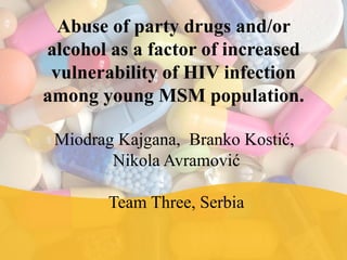 Abuse of party drugs and/or
alcohol as a factor of increased
 vulnerability of HIV infection
among young MSM population.

 Miodrag Kajgana, Branko Kostić,
        Nikola Avramović

        Team Three, Serbia
 