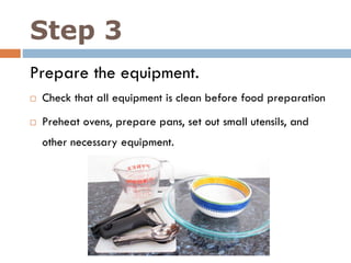 Step 3
Prepare the equipment.
 Check that all equipment is clean before food preparation
 Preheat ovens, prepare pans, set out small utensils, and
other necessary equipment.
 