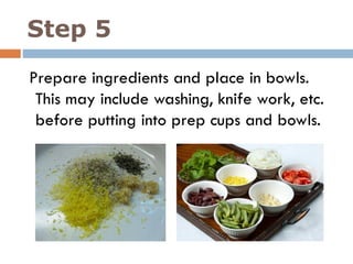 Step 5
Prepare ingredients and place in bowls.
This may include washing, knife work, etc.
before putting into prep cups and bowls.
 