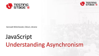 JavaScript
Understanding Asynchronism
Gennadii Mishchevskii, Ciklum, Ukraine
 