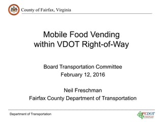 County of Fairfax, Virginia
Department of Transportation
Mobile Food Vending
within VDOT Right-of-Way
Board Transportation Committee
February 12, 2016
Neil Freschman
Fairfax County Department of Transportation
 