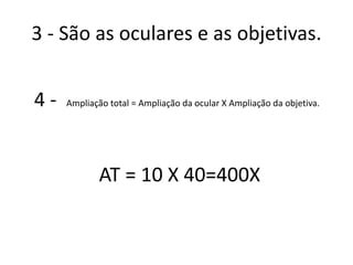 3 - São as oculares e as objetivas.
4 - Ampliação total = Ampliação da ocular X Ampliação da objetiva.
AT = 10 X 40=400X
 