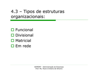 4.3 – Tipos de estruturas
organizacionais:


   Funcional
   Divisional
   Matricial
   Em rede




                 ADMEMP – Administração de Empresas
                  Prof. Ms. Paulo Cristiano de Oliveira
 