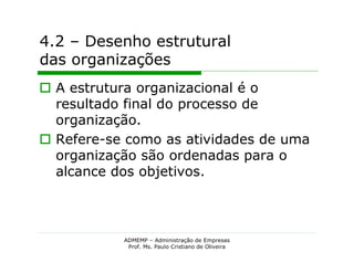 4.2 – Desenho estrutural
das organizações
 A estrutura organizacional é o
  resultado final do processo de
  organização.
 Refere-se como as atividades de uma
  organização são ordenadas para o
  alcance dos objetivos.



           ADMEMP – Administração de Empresas
            Prof. Ms. Paulo Cristiano de Oliveira
 
