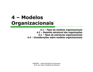 4 – Modelos
Organizacionais
                 4.1 – Tipos de modelos organizacionais
             4.2 – Desenho estrutural das organizações
               4.3 – Tipos de estruturas organizacionais
     4.4 – Considerações sobre modelos organizacionais




         ADMEMP – Administração de Empresas
          Prof. Ms. Paulo Cristiano de Oliveira
 