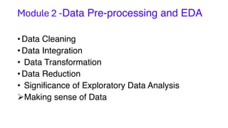 Module 2 -Data Pre-processing and EDA
•Data Cleaning
•Data Integration
• Data Transformation
•Data Reduction
• Significance of Exploratory Data Analysis
ØMaking sense of Data
 
